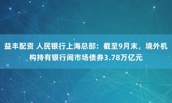 益丰配资 人民银行上海总部：截至9月末，境外机构持有银行间市场债券3.78万亿元