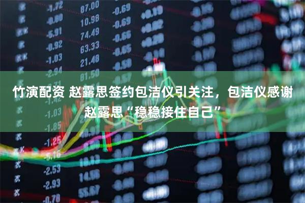 竹演配资 赵露思签约包洁仪引关注，包洁仪感谢赵露思“稳稳接住自己”