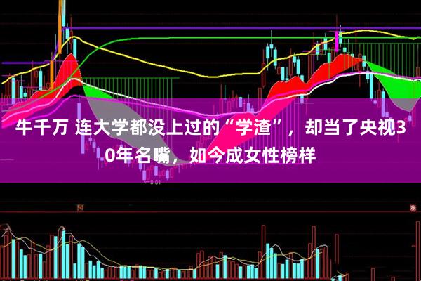 牛千万 连大学都没上过的“学渣”，却当了央视30年名嘴，如今成女性榜样
