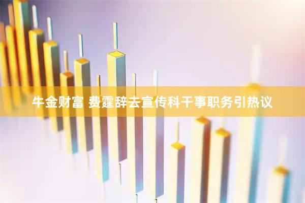 牛金财富 费霆辞去宣传科干事职务引热议