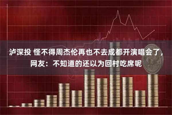 泸深投 怪不得周杰伦再也不去成都开演唱会了，网友：不知道的还以为回村吃席呢