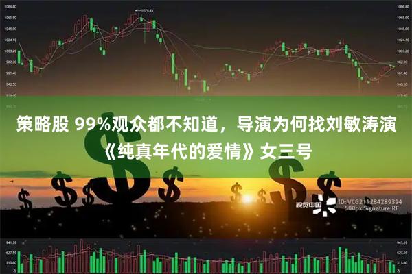 策略股 99%观众都不知道，导演为何找刘敏涛演《纯真年代的爱情》女三号