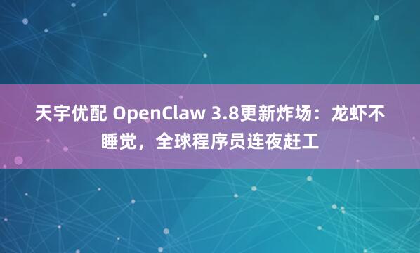 天宇优配 OpenClaw 3.8更新炸场：龙虾不睡觉，全球程序员连夜赶工