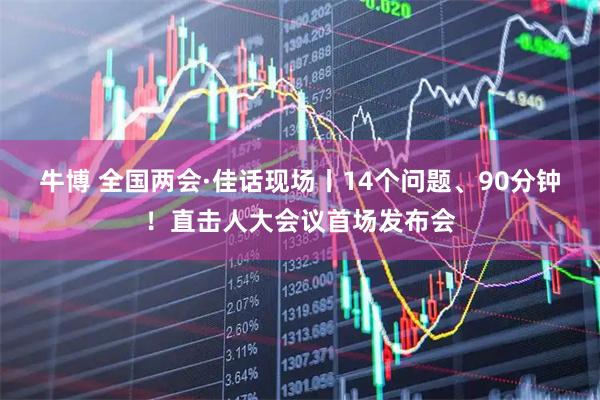牛博 全国两会·佳话现场丨14个问题、90分钟！直击人大会议首场发布会