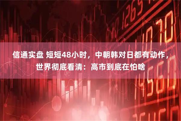 信通实盘 短短48小时，中朝韩对日都有动作，世界彻底看清：高市到底在怕啥