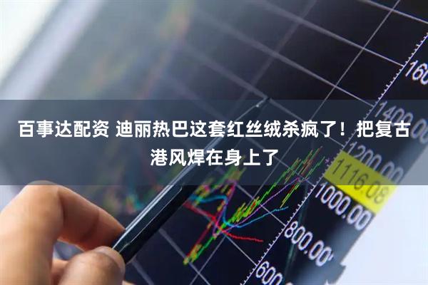 百事达配资 迪丽热巴这套红丝绒杀疯了！把复古港风焊在身上了