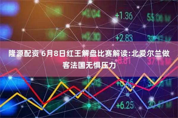 隆源配资 6月8日红王解盘比赛解读:北爱尔兰做客法国无惧压力