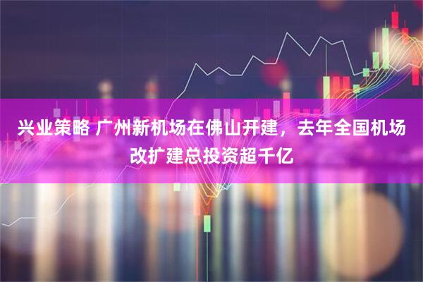 兴业策略 广州新机场在佛山开建，去年全国机场改扩建总投资超千亿