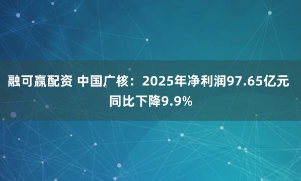 融可赢配资 中国广核：2025年净利润97.65亿元 同比下降9.9%