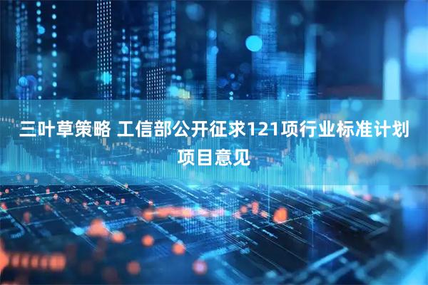 三叶草策略 工信部公开征求121项行业标准计划项目意见