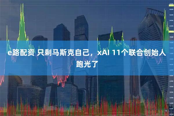 e路配资 只剩马斯克自己，xAI 11个联合创始人跑光了