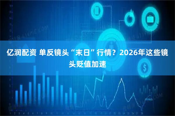 亿润配资 单反镜头“末日”行情？2026年这些镜头贬值加速