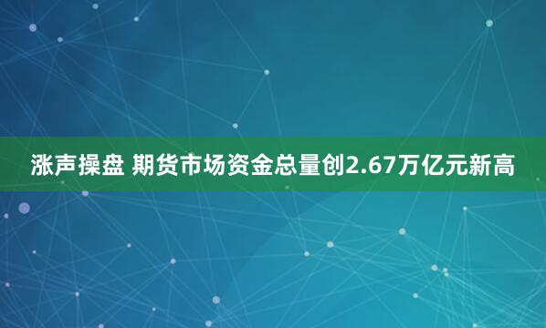 涨声操盘 期货市场资金总量创2.67万亿元新高