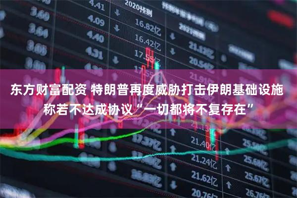 东方财富配资 特朗普再度威胁打击伊朗基础设施 称若不达成协议“一切都将不复存在”