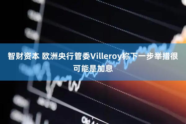 智财资本 欧洲央行管委Villeroy称下一步举措很可能是加息