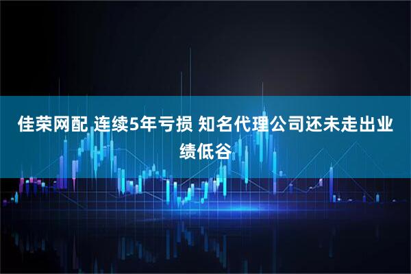 佳荣网配 连续5年亏损 知名代理公司还未走出业绩低谷