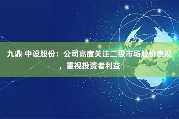 九鼎 中设股份：公司高度关注二级市场股价表现，重视投资者利益