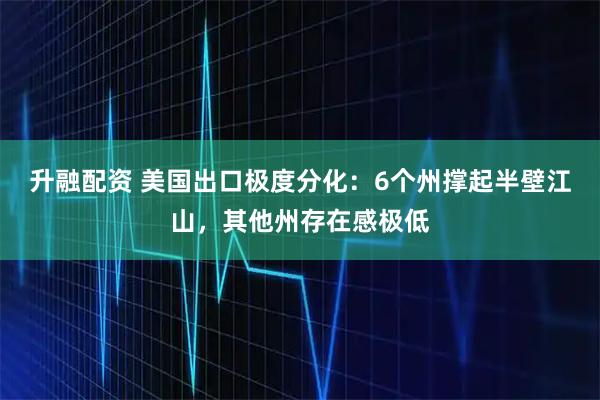 升融配资 美国出口极度分化：6个州撑起半壁江山，其他州存在感极低
