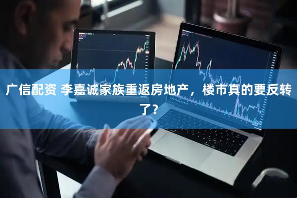 广信配资 李嘉诚家族重返房地产，楼市真的要反转了？