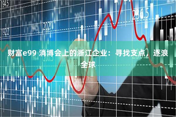 财富e99 消博会上的浙江企业：寻找支点，逐浪全球