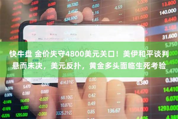 快牛盘 金价失守4800美元关口！美伊和平谈判悬而未决，美元反扑，黄金多头面临生死考验