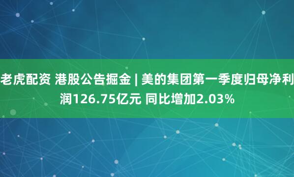 老虎配资 港股公告掘金 | 美的集团第一季度归母净利润126.75亿元 同比增加2.03%
