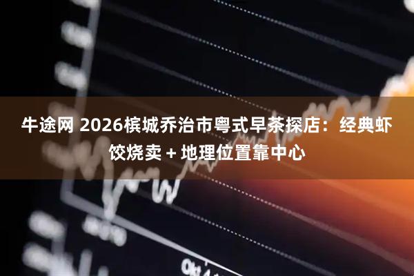 牛途网 2026槟城乔治市粤式早茶探店:经典虾饺烧卖+地理位置靠中心