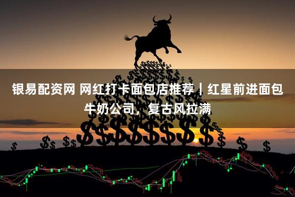 银易配资网 网红打卡面包店推荐｜红星前进面包牛奶公司，复古风拉满
