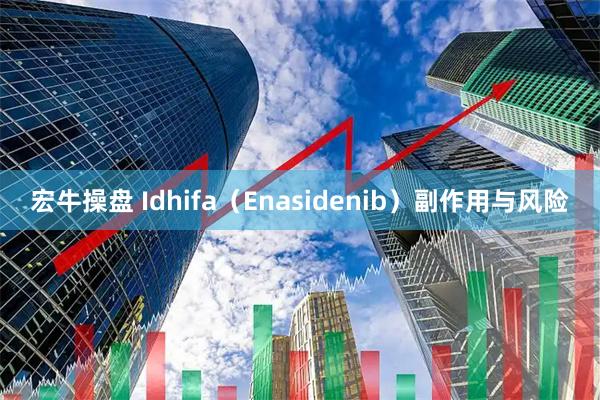宏牛操盘 Idhifa(Enasidenib)副作用与风险