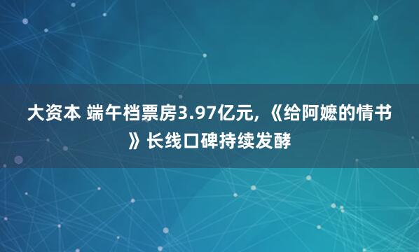 大资本 端午档票房3.97亿元, 《给阿嬷的情书》长线口碑持续发酵