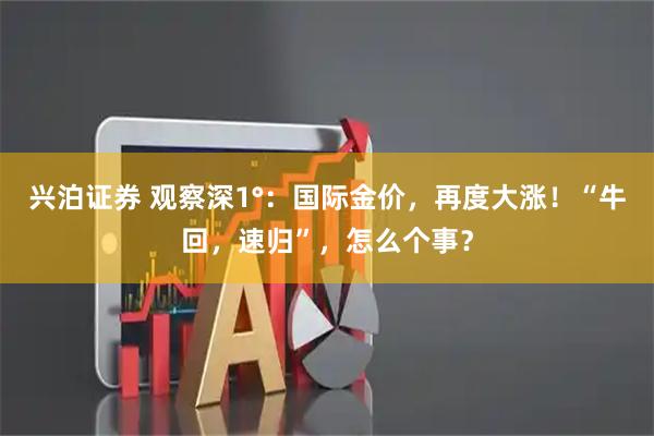兴泊证券 观察深1°：国际金价，再度大涨！“牛回，速归”，怎么个事？