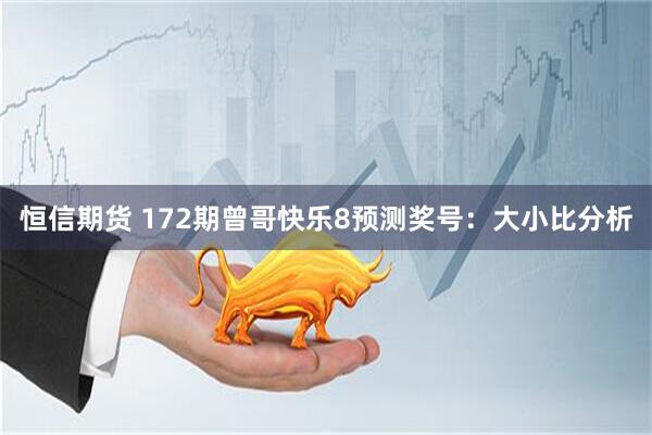 恒信期货 172期曾哥快乐8预测奖号:大小比分析