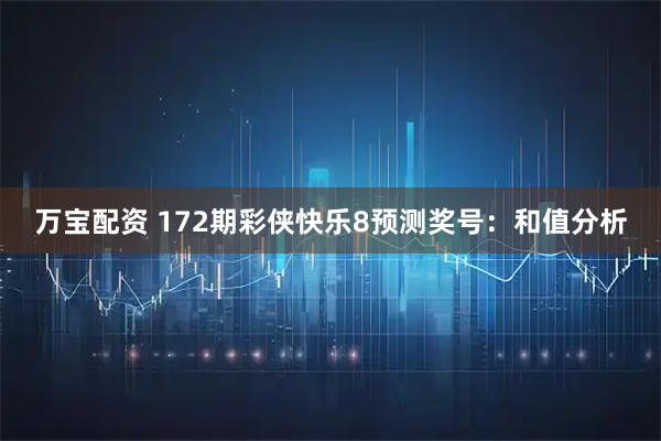 万宝配资 172期彩侠快乐8预测奖号：和值分析