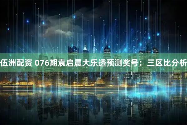 伍洲配资 076期袁启晨大乐透预测奖号：三区比分析