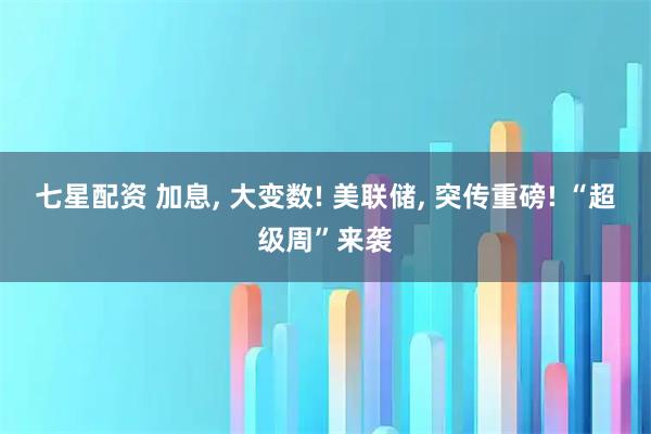 七星配资 加息, 大变数! 美联储, 突传重磅! “超级周”来袭