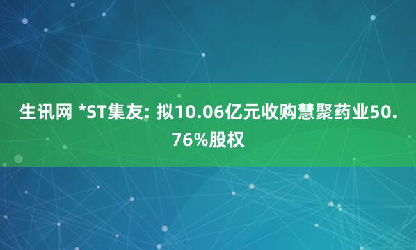 生讯网 *ST集友: 拟10.06亿元收购慧聚药业50.76%股权
