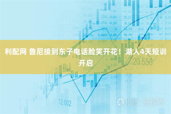 利配网 鲁尼接到东子电话脸笑开花！湖人4天短训开启