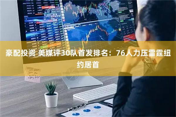 豪配投资 美媒评30队首发排名:76人力压雷霆纽约居首