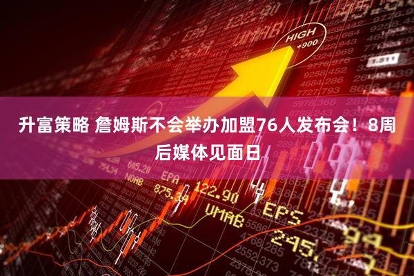 升富策略 詹姆斯不会举办加盟76人发布会!8周后媒体见面日