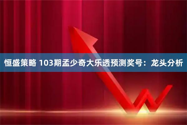 恒盛策略 103期孟少奇大乐透预测奖号：龙头分析