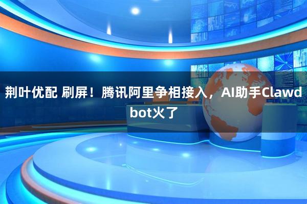 荆叶优配 刷屏！腾讯阿里争相接入，AI助手Clawdbot火了