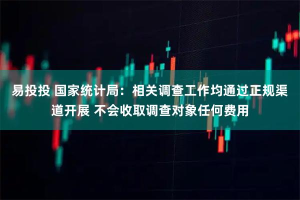 易投投 国家统计局：相关调查工作均通过正规渠道开展 不会收取调查对象任何费用