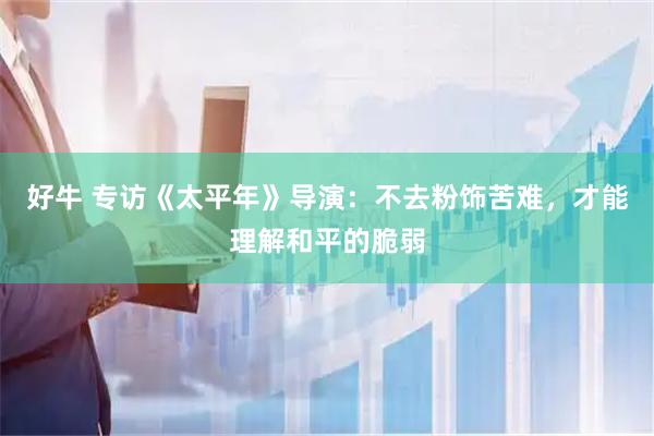 好牛 专访《太平年》导演：不去粉饰苦难，才能理解和平的脆弱