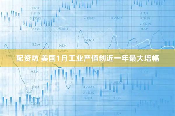 配资坊 美国1月工业产值创近一年最大增幅