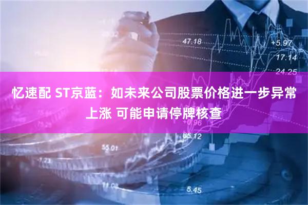 忆速配 ST京蓝：如未来公司股票价格进一步异常上涨 可能申请停牌核查