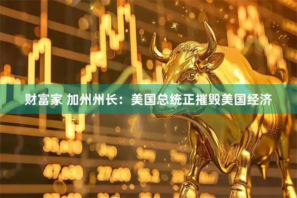 财富家 加州州长：美国总统正摧毁美国经济