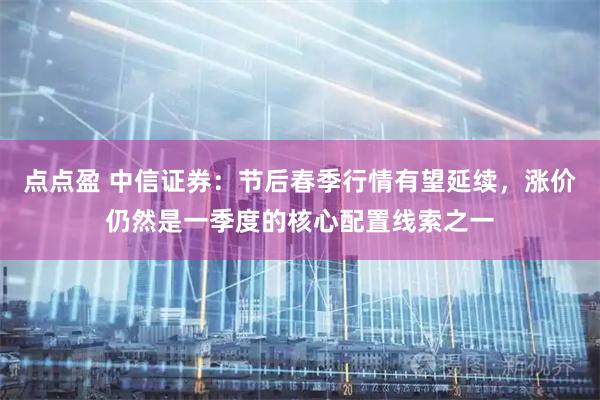 点点盈 中信证券：节后春季行情有望延续，涨价仍然是一季度的核心配置线索之一