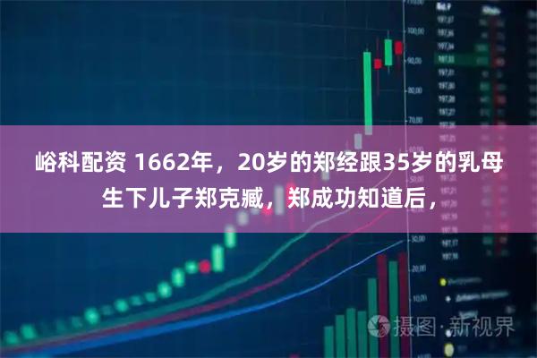 峪科配资 1662年,20岁的郑经跟35岁的乳母生下儿子郑克臧,郑成功知道后,