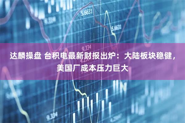 达麟操盘 台积电最新财报出炉:大陆板块稳健,美国厂成本压力巨大