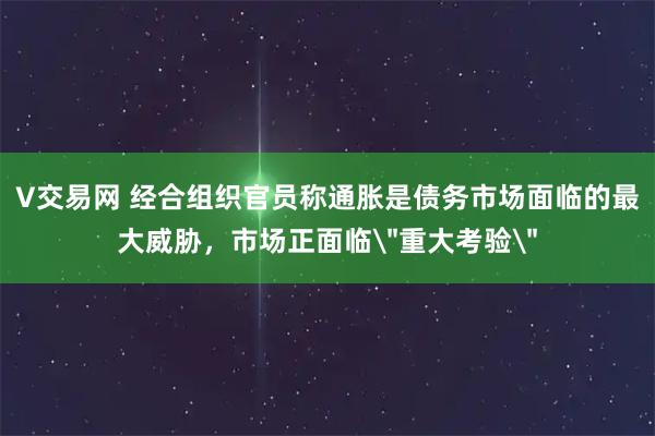 V交易网 经合组织官员称通胀是债务市场面临的最大威胁，市场正面临＂重大考验＂